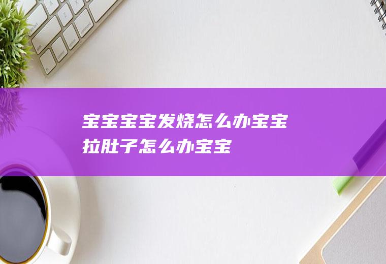 宝宝_宝宝发烧怎么办,宝宝拉肚子怎么办,宝宝拉绿屎怎么回事,宝宝食谱