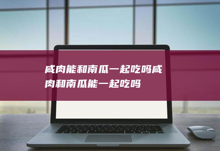 咸肉能和南瓜一起吃吗_咸肉和南瓜能一起吃吗/同吃
