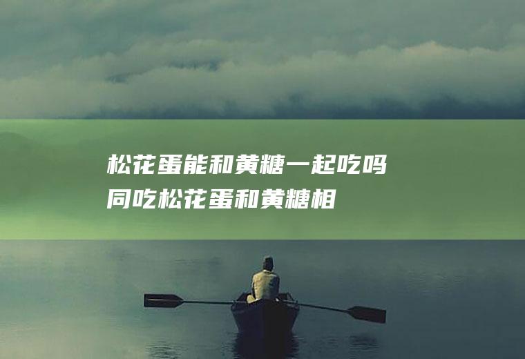 松花蛋能和黄糖一起吃吗/同吃_松花蛋和黄糖相克吗