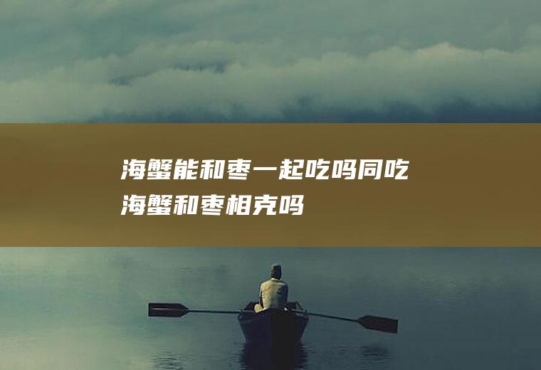 海蟹能和枣一起吃吗同吃海蟹和枣相克吗
