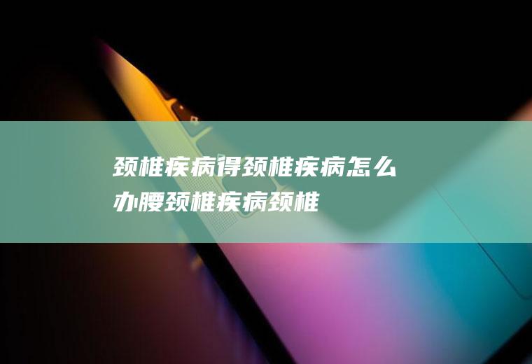颈椎疾病_得颈椎疾病怎么办,腰颈椎疾病,颈椎疾病压迫神经,上肢麻木颈椎疾病,颈椎压迫神经疾病,颈椎疾病的六种假象,怎样治疗颈椎疾病,怎样自己治疗颈椎疾病
