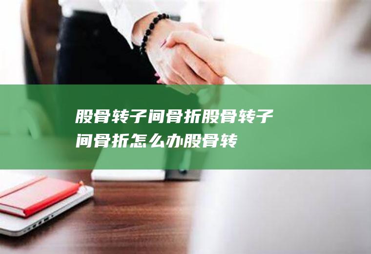 股骨转子间骨折_股骨转子间骨折怎么办_股骨转子间骨折吃什么好_股骨转子间骨折的症状