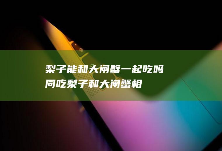 梨子能和大闸蟹一起吃吗/同吃_梨子和大闸蟹相克吗