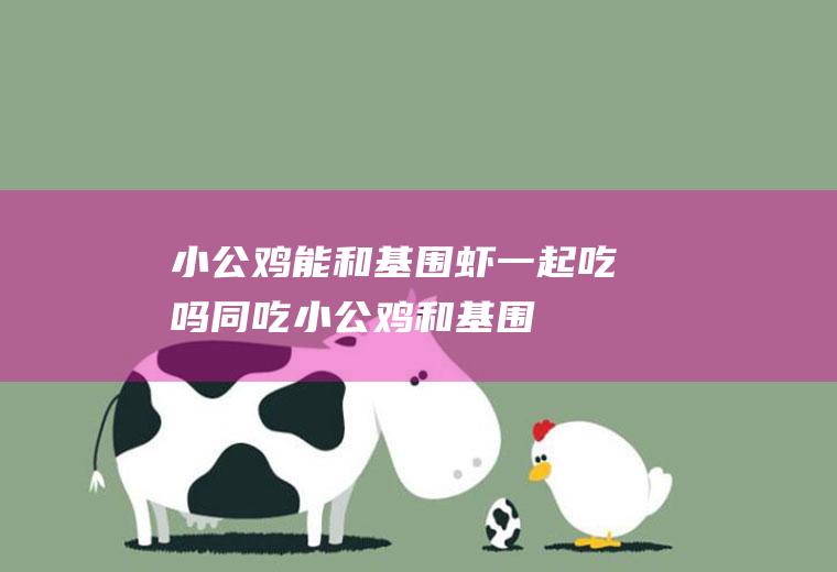 小公鸡能和基围虾一起吃吗/同吃_小公鸡和基围虾相克吗