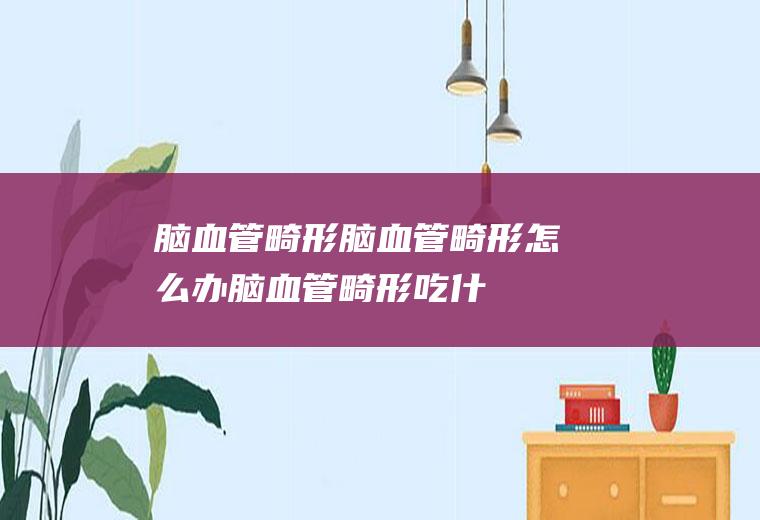 脑血管畸形_脑血管畸形怎么办_脑血管畸形吃什么好_脑血管畸形的症状