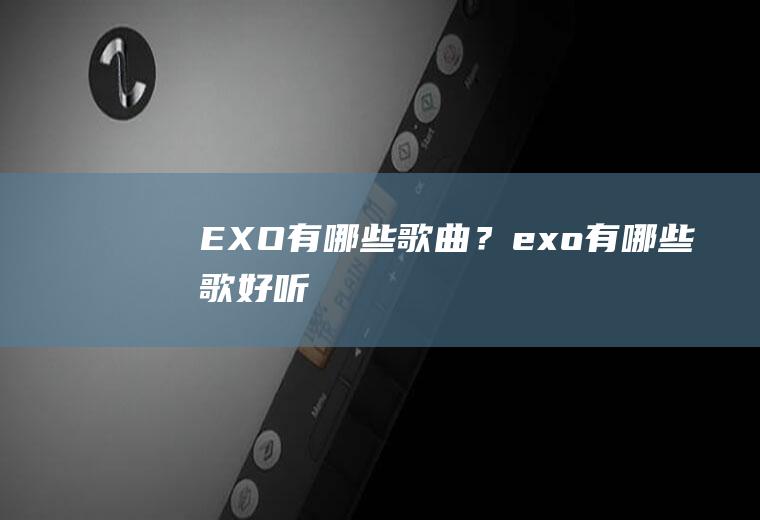 EXO有哪些歌曲？(exo有哪些歌好听)