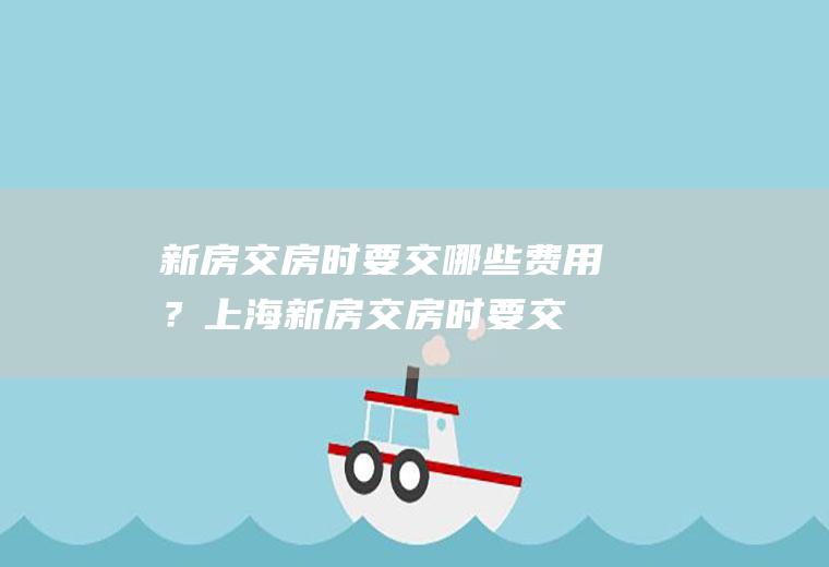 新房交房时要交哪些费用？(上海新房交房时要交哪些费用)