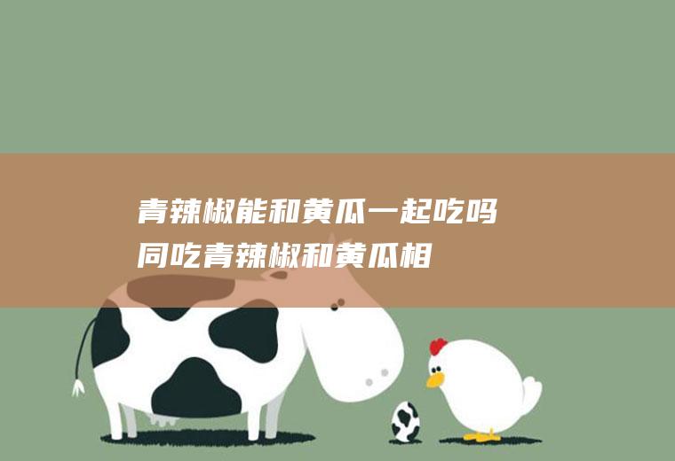 青辣椒能和黄瓜一起吃吗/同吃_青辣椒和黄瓜相克吗