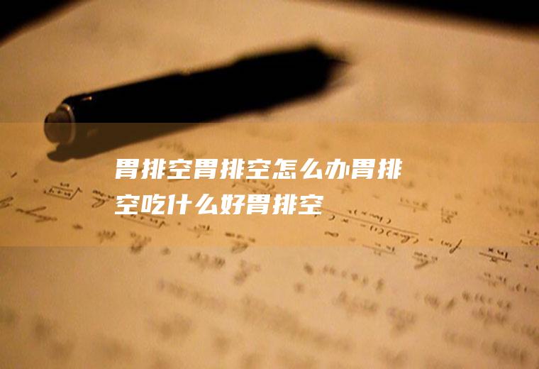 胃排空_胃排空怎么办_胃排空吃什么好_胃排空的症状
