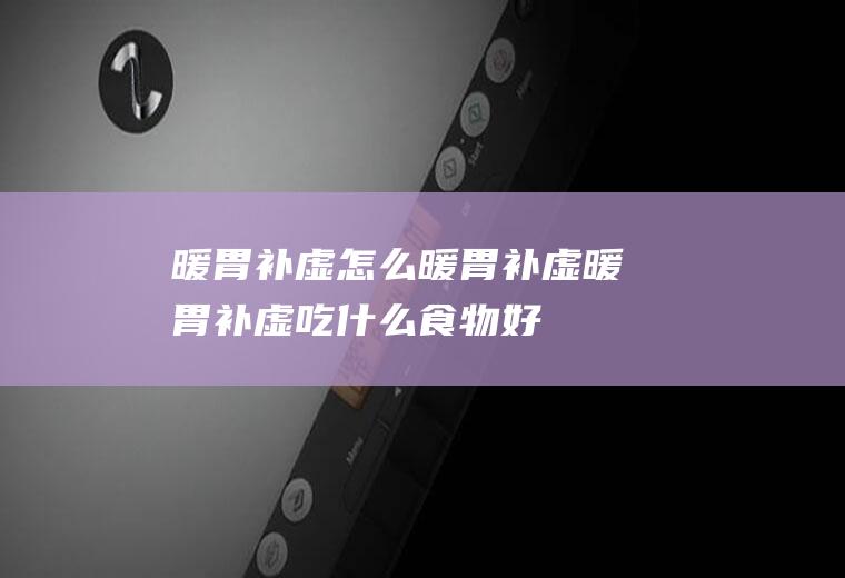暖胃补虚_怎么暖胃补虚_暖胃补虚吃什么食物好