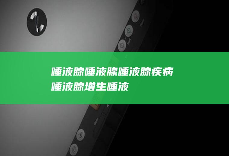 唾液腺_唾液腺,唾液腺疾病,唾液腺增生,唾液腺结石,口腔唾液腺堵塞,舌下唾液腺,唾液腺囊肿