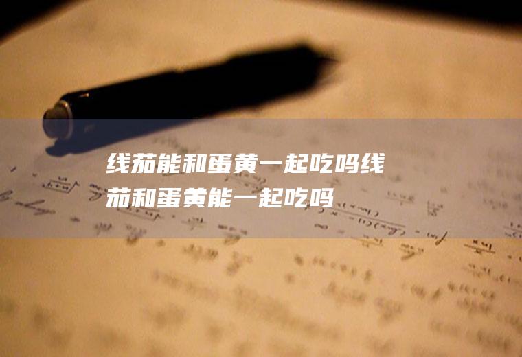 线茄能和蛋黄一起吃吗_线茄和蛋黄能一起吃吗/同吃