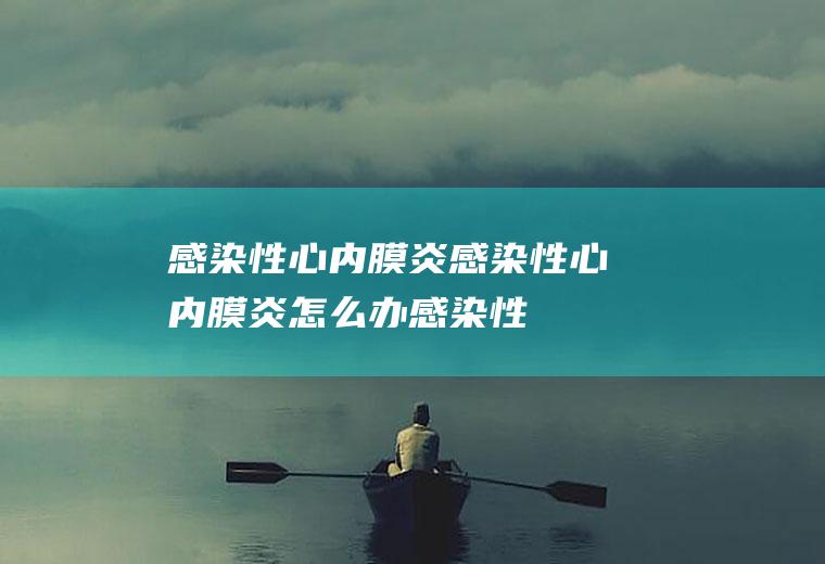 感染性心内膜炎_感染性心内膜炎怎么办_感染性心内膜炎吃什么好_感染性心内膜炎的症状