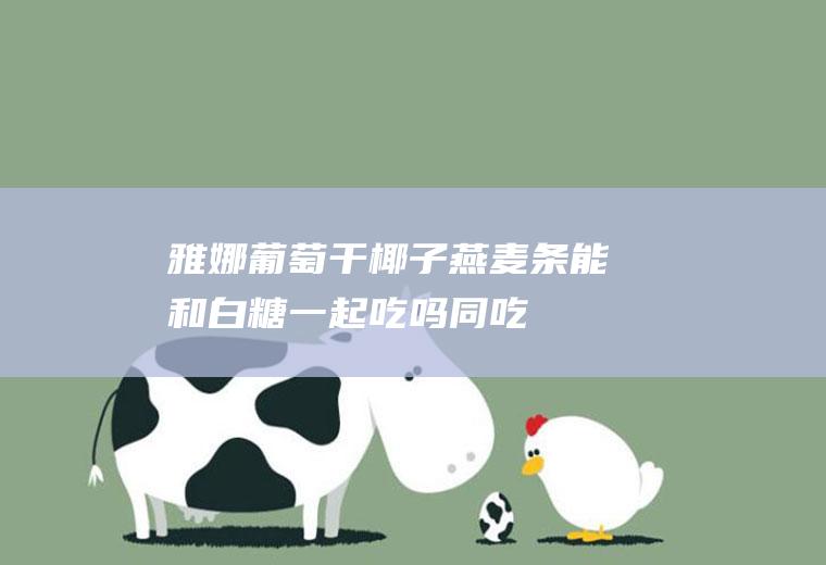 雅娜葡萄干椰子燕麦条能和白糖一起吃吗/同吃_雅娜葡萄干椰子燕麦条和白糖相克吗