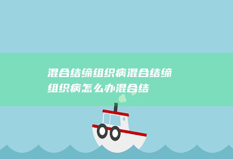 混合结缔组织病_混合结缔组织病怎么办_混合结缔组织病吃什么好_混合结缔组织病的症状