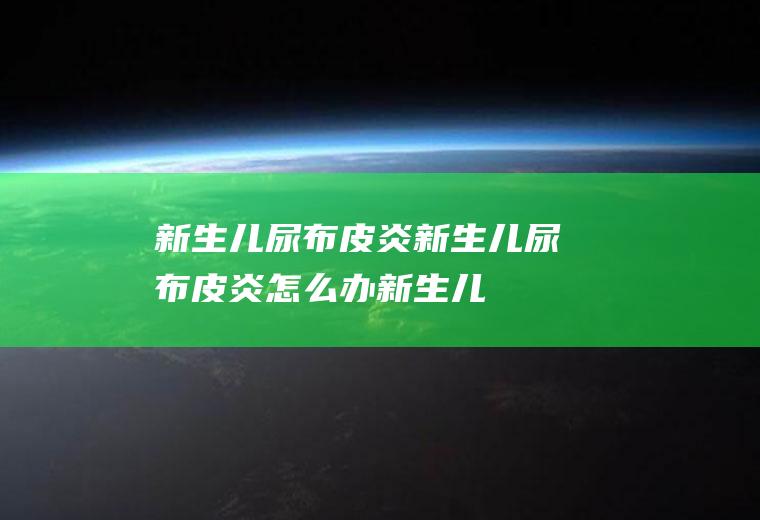 新生儿尿布皮炎_新生儿尿布皮炎怎么办_新生儿尿布皮炎吃什么好_新生儿尿布皮炎的症状