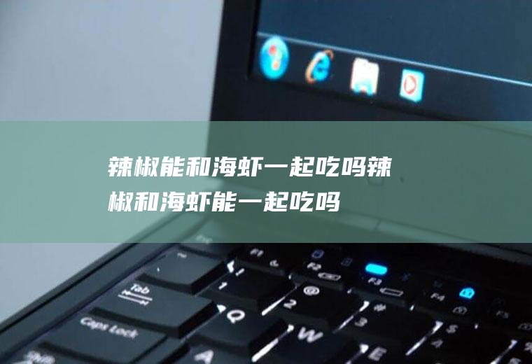辣椒能和海虾一起吃吗_辣椒和海虾能一起吃吗/同吃