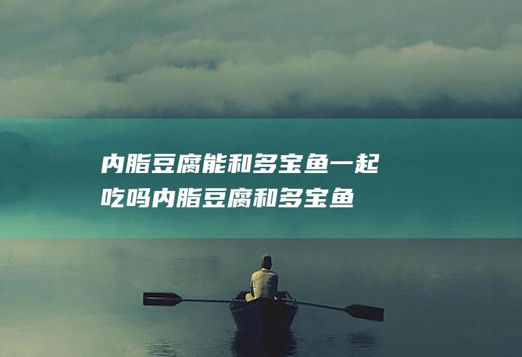 内脂豆腐能和多宝鱼一起吃吗_内脂豆腐和多宝鱼能一起吃吗/同吃