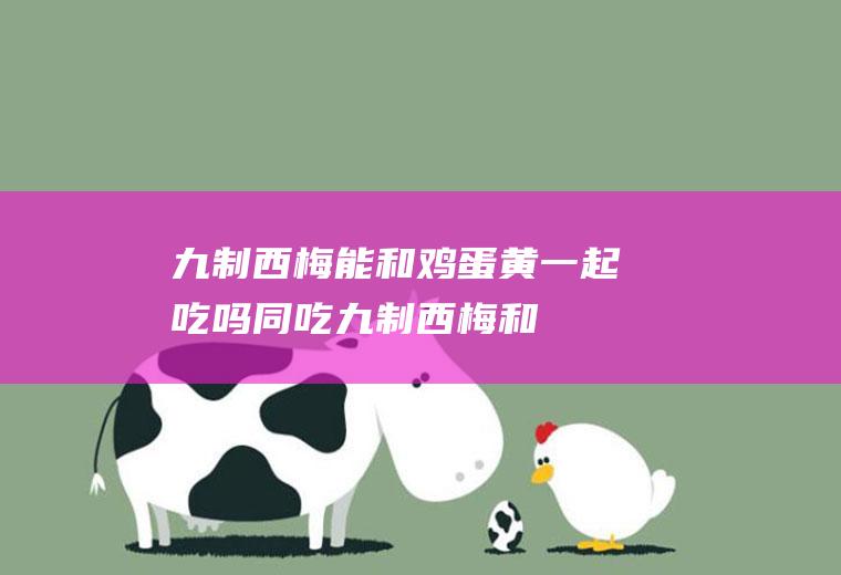 九制西梅能和鸡蛋黄一起吃吗/同吃_九制西梅和鸡蛋黄相克吗