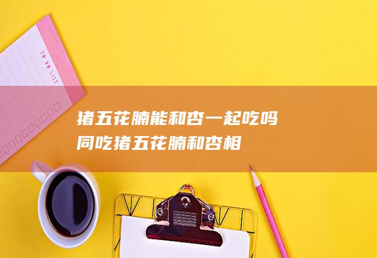 猪五花腩能和杏一起吃吗/同吃_猪五花腩和杏相克吗