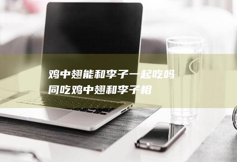 鸡中翅能和李子一起吃吗/同吃_鸡中翅和李子相克吗