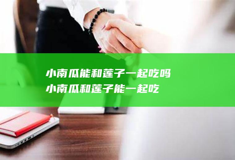 小南瓜能和莲子一起吃吗_小南瓜和莲子能一起吃吗/同吃