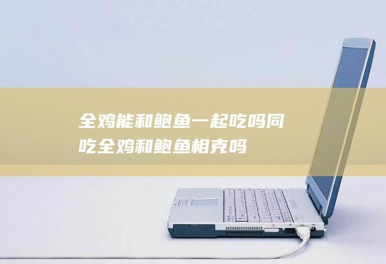 全鸡能和鲍鱼一起吃吗同吃全鸡和鲍鱼相克吗