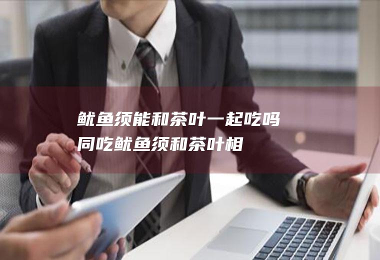 鱿鱼须能和茶叶一起吃吗/同吃_鱿鱼须和茶叶相克吗