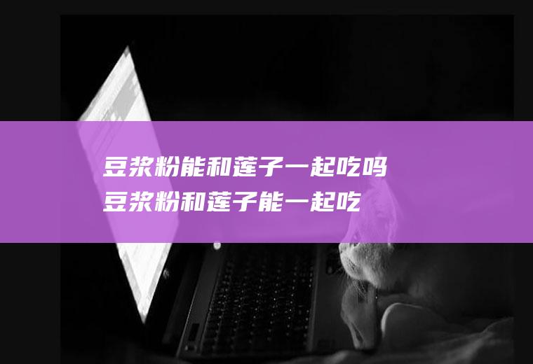 豆浆粉能和莲子一起吃吗_豆浆粉和莲子能一起吃吗/同吃