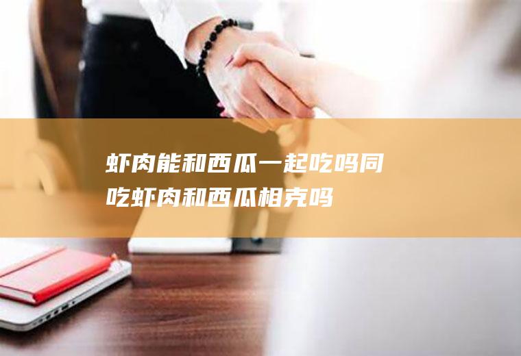 虾肉能和西瓜一起吃吗/同吃_虾肉和西瓜相克吗