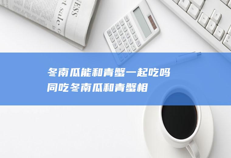 冬南瓜能和青蟹一起吃吗/同吃_冬南瓜和青蟹相克吗