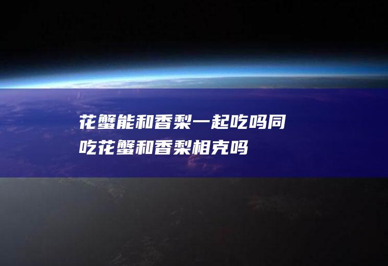 花蟹能和香梨一起吃吗/同吃_花蟹和香梨相克吗