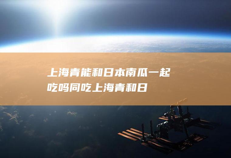 上海青能和日本南瓜一起吃吗/同吃_上海青和日本南瓜相克吗