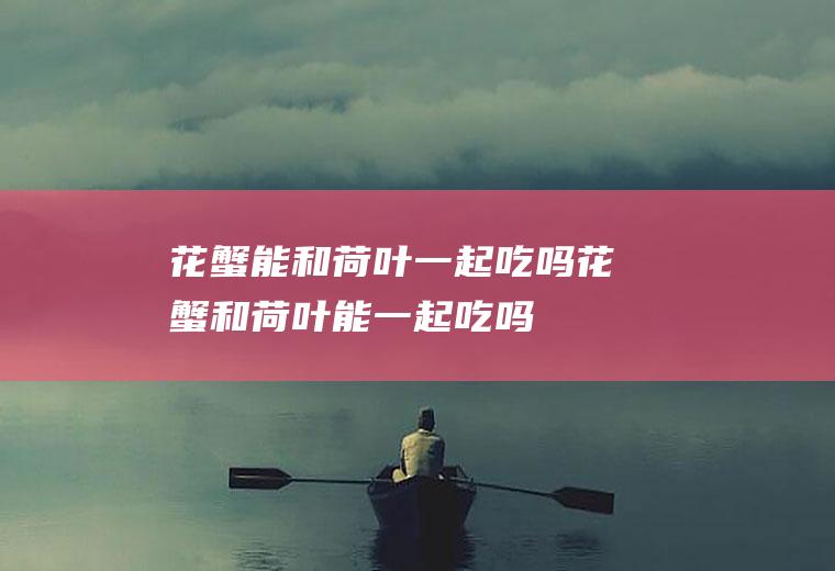 花蟹能和荷叶一起吃吗_花蟹和荷叶能一起吃吗/同吃