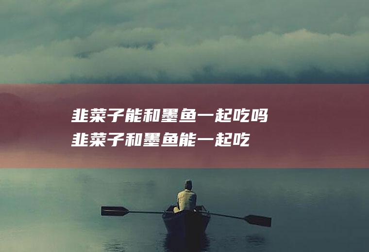 韭菜子能和墨鱼一起吃吗_韭菜子和墨鱼能一起吃吗/同吃