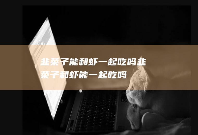 韭菜子能和虾一起吃吗_韭菜子和虾能一起吃吗/同吃