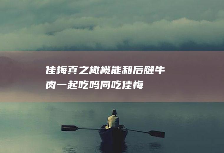 佳梅真之橄榄能和后腱牛肉一起吃吗/同吃_佳梅真之橄榄和后腱牛肉相克吗