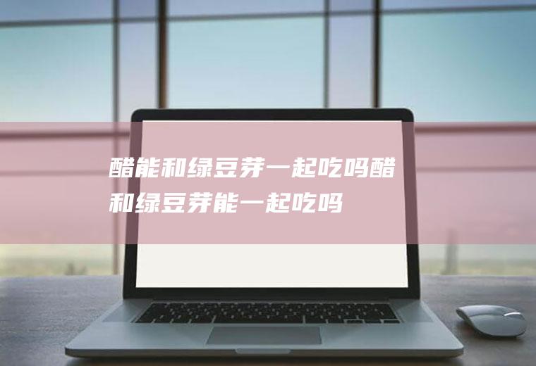 醋能和绿豆芽一起吃吗_醋和绿豆芽能一起吃吗/同吃