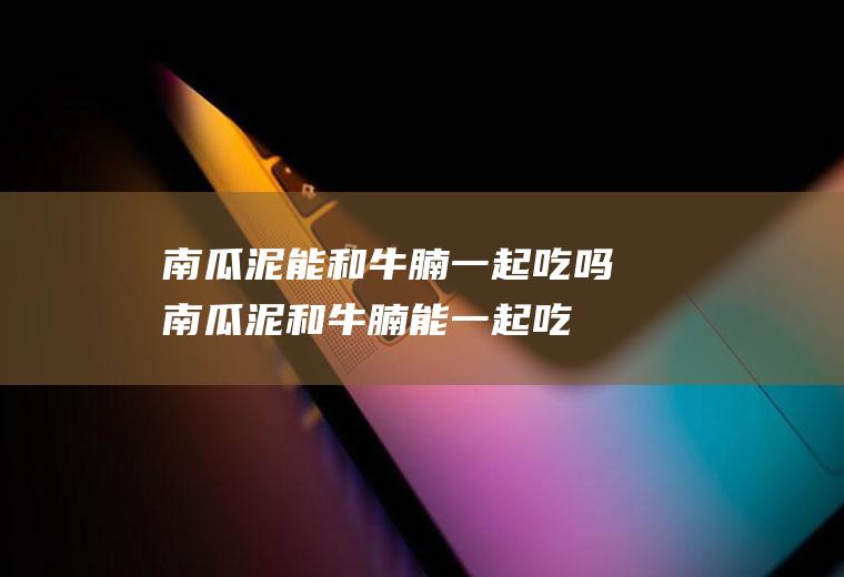 南瓜泥能和牛腩一起吃吗_南瓜泥和牛腩能一起吃吗/同吃