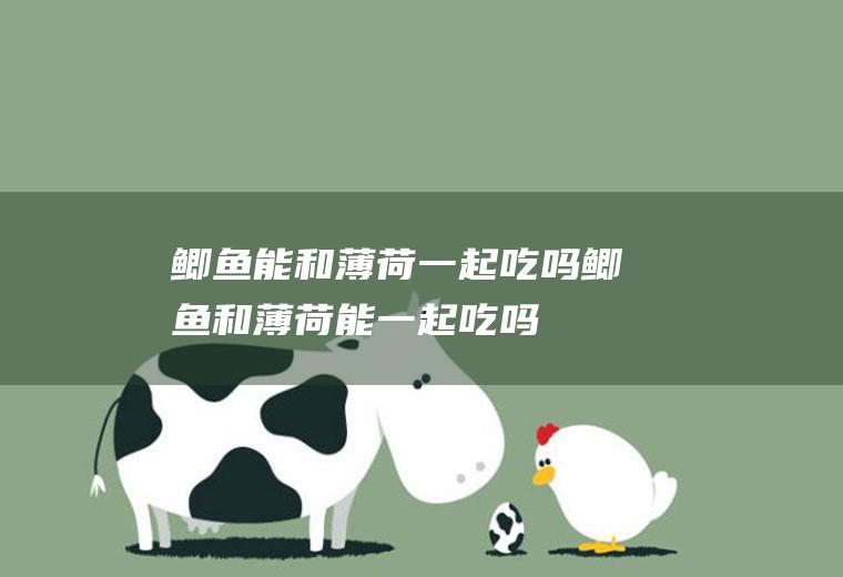 鲫鱼能和薄荷一起吃吗_鲫鱼和薄荷能一起吃吗/同吃