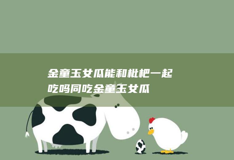 金童玉女瓜能和枇杷一起吃吗/同吃_金童玉女瓜和枇杷相克吗