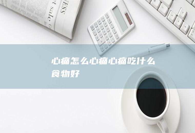 心痛_怎么心痛_心痛吃什么食物好
