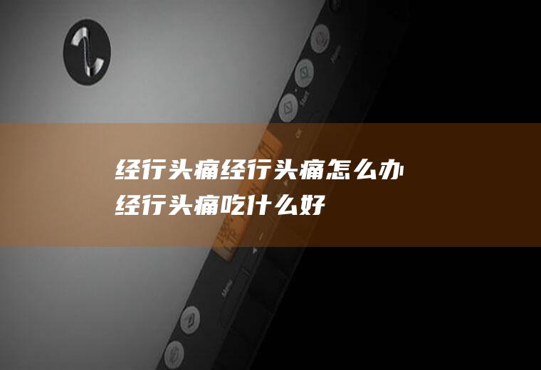 经行头痛_经行头痛怎么办_经行头痛吃什么好_经行头痛的症状