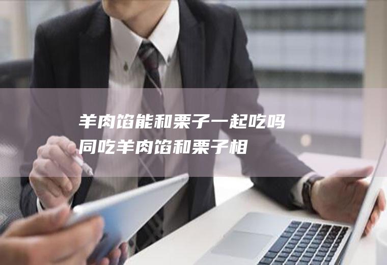 羊肉馅能和栗子一起吃吗/同吃_羊肉馅和栗子相克吗