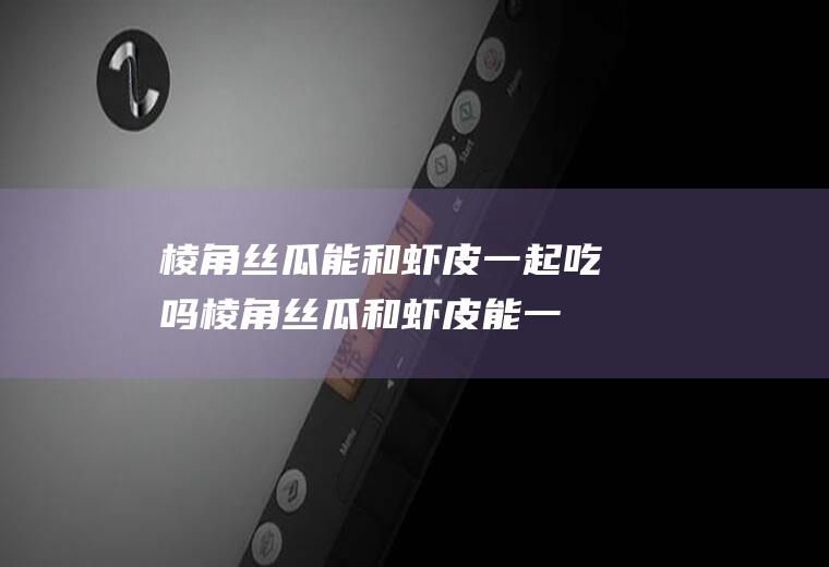 棱角丝瓜能和虾皮一起吃吗_棱角丝瓜和虾皮能一起吃吗/同吃