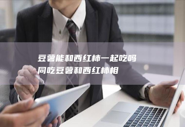 豆薯能和西红柿一起吃吗/同吃_豆薯和西红柿相克吗