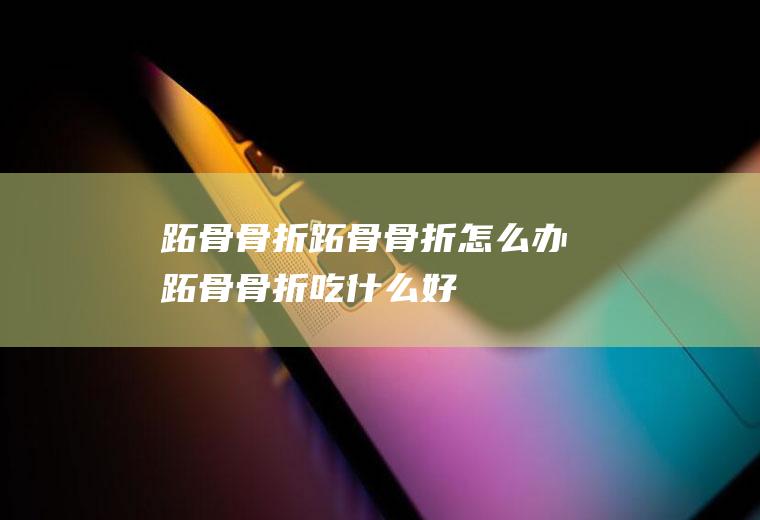 跖骨骨折_跖骨骨折怎么办_跖骨骨折吃什么好_跖骨骨折的症状