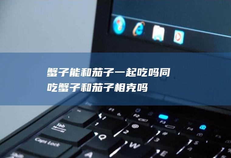 蟹子能和茄子一起吃吗/同吃_蟹子和茄子相克吗