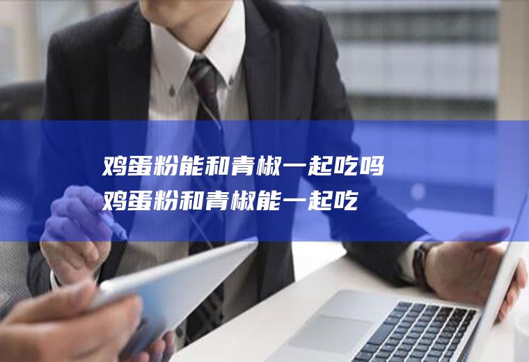 鸡蛋粉能和青椒一起吃吗_鸡蛋粉和青椒能一起吃吗/同吃