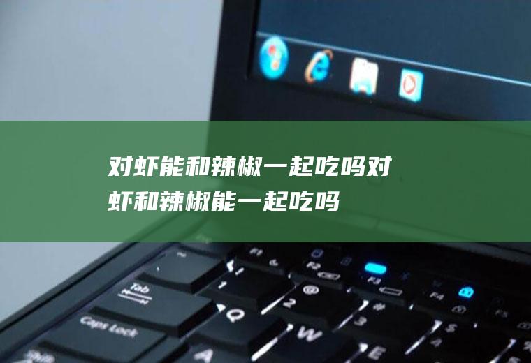 对虾能和辣椒一起吃吗_对虾和辣椒能一起吃吗/同吃